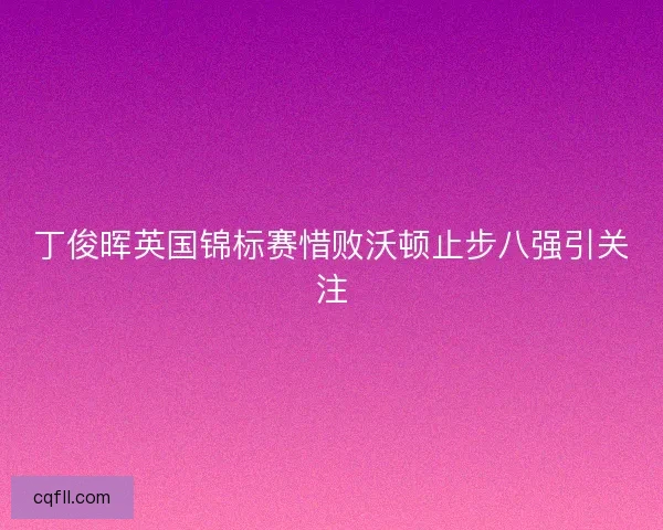 丁俊晖英国锦标赛惜败沃顿止步八强引关注