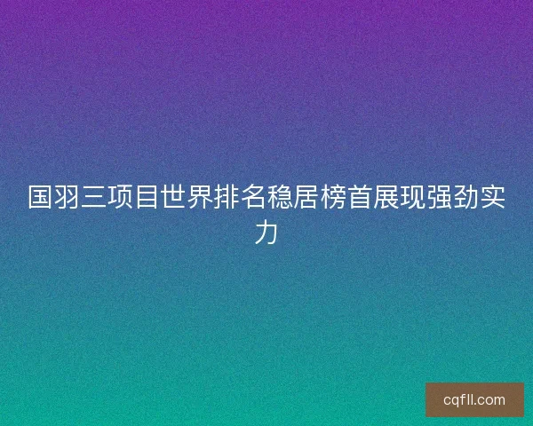 国羽三项目世界排名稳居榜首展现强劲实力