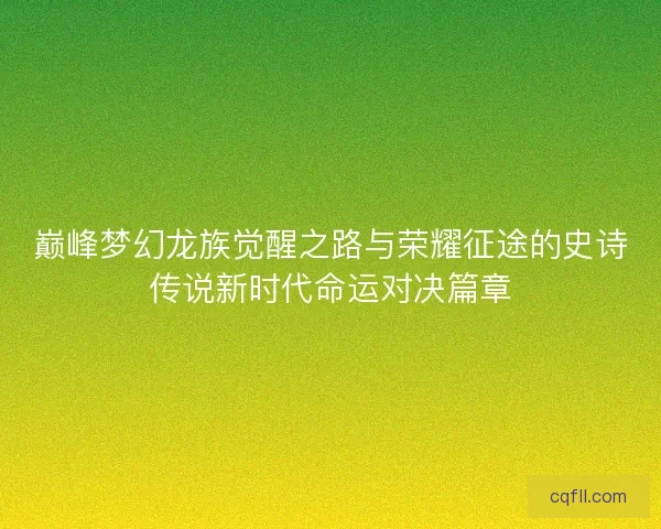 巅峰梦幻龙族觉醒之路与荣耀征途的史诗传说新时代命运对决篇章