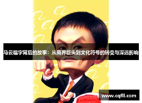 马云福字背后的故事：从商界巨头到文化符号的转变与深远影响
