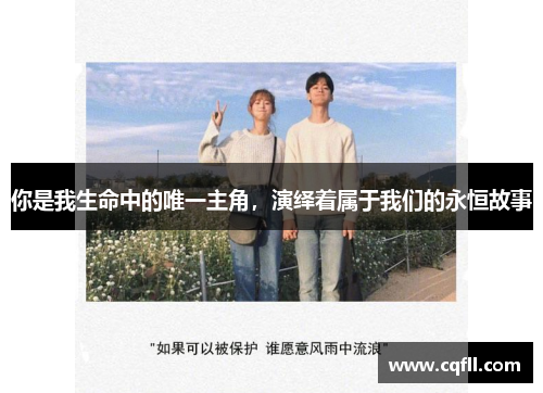 你是我生命中的唯一主角，演绎着属于我们的永恒故事